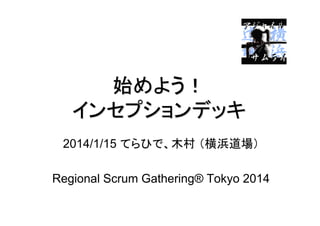 始めよう！
インセプションデッキ
2014/1/15 てらひで、木村 （横浜道場）
Regional Scrum Gathering® Tokyo 2014

 