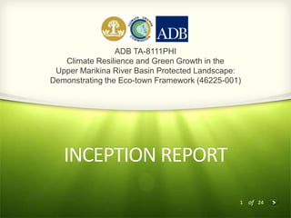1 of 24
ADB TA-8111PHI
Climate Resilience and Green Growth in the
Upper Marikina River Basin Protected Landscape:
Demonstrating the Eco-town Framework (46225-001)
INCEPTION REPORT
 