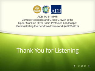24 of 24
Thank You for Listening
ADB TA-8111PHI
Climate Resilience and Green Growth in the
Upper Marikina River Basin Protected Landscape:
Demonstrating the Eco-town Framework (46225-001)
 