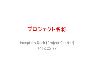 プロジェクト名称
Inception Deck (Project Charter)
201X.XX.XX
 