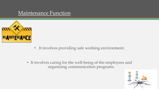 Maintenance Function
• It involves providing safe working environment.
• It involves caring for the well-being of the employees and
organizing communication programs.
 