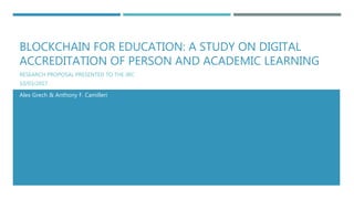 BLOCKCHAIN FOR EDUCATION: A STUDY ON DIGITAL
ACCREDITATION OF PERSON AND ACADEMIC LEARNING
RESEARCH PROPOSAL PRESENTED TO THE JRC
10/03/2017
Alex Grech & Anthony F. Camilleri
 