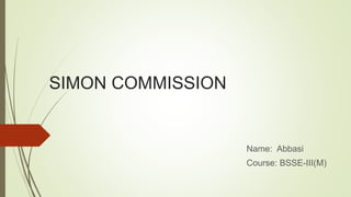 SIMON COMMISSION
Name: Abbasi
Course: BSSE-III(M)
 