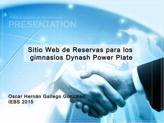 Sitio Web de Reservas para los
gimnasios Dynash Power Plate
Oscar Hernán Gallego González
IEBS 2015
 