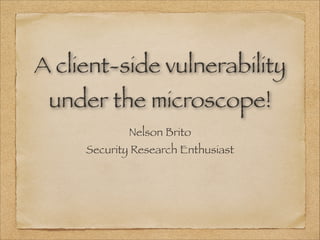 A client-side vulnerability
under the microscope!
Nelson Brito
Security Research Enthusiast

 