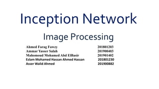 Inception Network
Image Processing
Ahmed Farag Fawzy 201801203
Ammar Yasser Salah 201900403
Mahomoud Mohamed Abd ElBasir 201901402
Eslam Mohamed Hassan Ahmed Hassan 201801230
Asser Walid Ahmed 201900882
