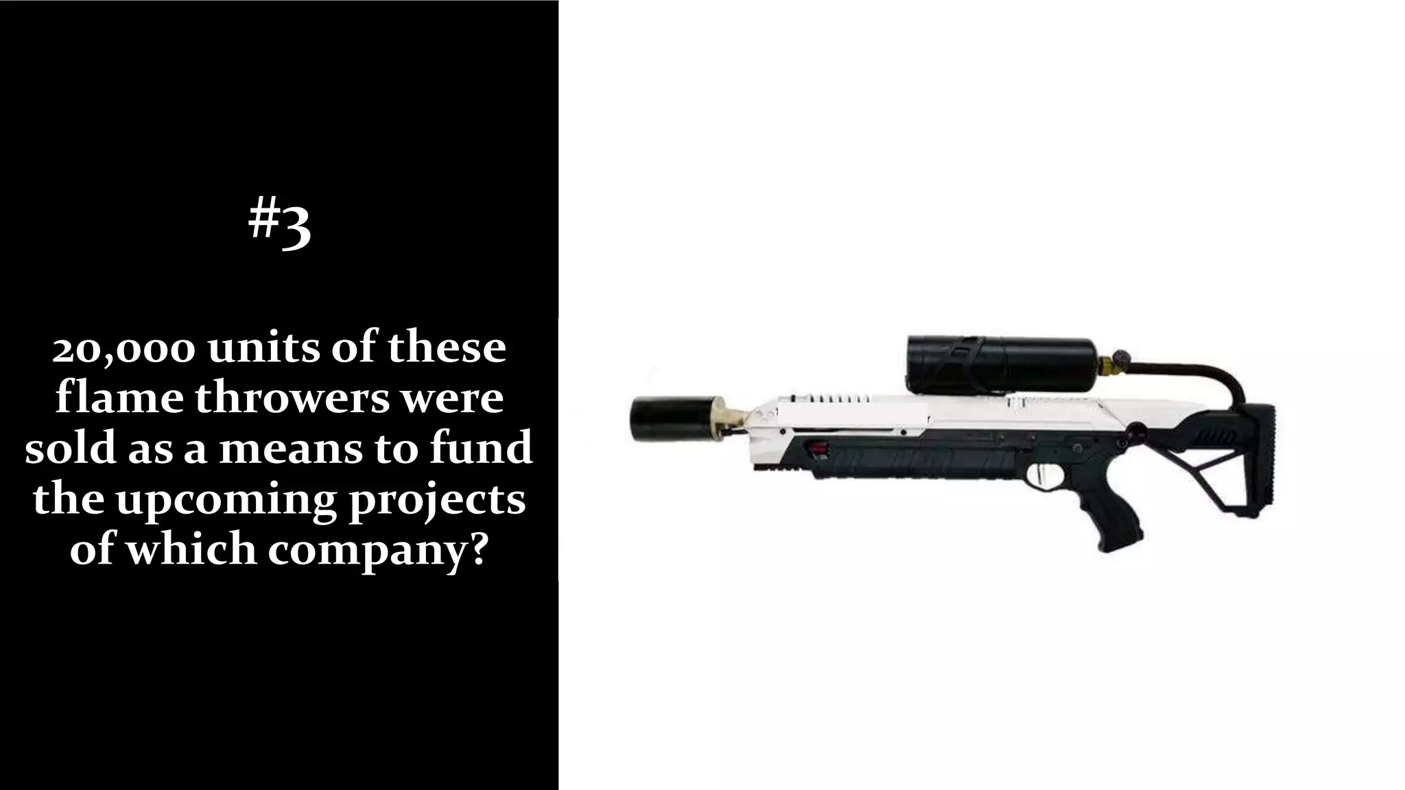 #3
20,000 units of these
flame throwers were
sold as a means to fund
the upcoming projects
of which company?
 