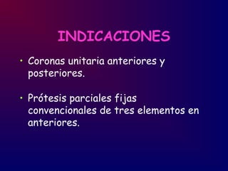 INDICACIONES
• Coronas unitaria anteriores y
posteriores.
• Prótesis parciales fijas
convencionales de tres elementos en
anteriores.
 