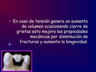 • En caso de tensión genera un aumento
de volumen ocasionando cierre de
grietas esto mejora las propiedades
mecánicas por disminución de
fracturas y aumenta la longevidad.
 