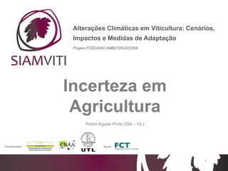 1
Alterações Climáticas em Viticultura: Cenários,
Impactos e Medidas de Adaptação
Projeto PTDC/AAC-AMB/105024/2008
1
Coordenação: Apoio:
Incerteza em
Agricultura
Pedro Aguiar Pinto (ISA – UL)
 