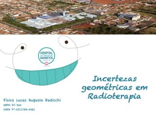 Incertezas
geométricas em
RadioterapiaFísico Lucas Augusto Radicchi
ABFM RT-364
CNEN FT-0317/RA-0081
 