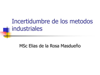 Incertidumbre de los metodos
industriales
MSc Elias de la Rosa Masdueño
 