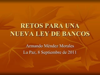 RETOS PARA UNA
NUEVA LEY DE BANCOS
    Armando Méndez Morales
   La Paz, 8 Septiembre de 2011
 