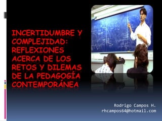 Incertidumbre y complejidad: reflexiones acerca de los retos y dilemas de la pedagogía contemporánea Rodrigo Campos H. rhcampos64@hotmail.com 