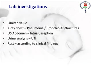 Lab investigations
• Limited value
• X-ray chest – Pneumonia / Bronchiolitis/fractures
• US Abdomen – Intussusception
• Urine analysis – UTI
• Rest – according to clinical findings
 