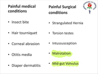 Painful Surgical
conditions
• Strangulated Hernia
• Torsion testes
• Intussusception
• Malrotation
• Mid-gut Volvulus
Painful medical
conditions
• Insect bite
• Hair tourniquet
• Corneal abrasion
• Otitis media
• Diaper dermatitis
 