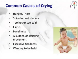 Common Causes of Crying
• Hunger/Thirst
• Soiled or wet diapers
• Too hot or too cold
• Flatus
• Loneliness
• A sudden or startling
movement
• Excessive tiredness
• Wanting to be held
 