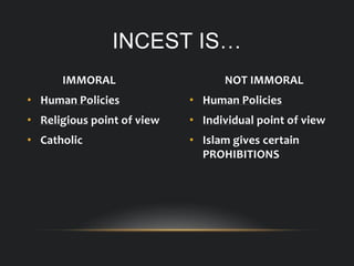 IMMORAL
• Human Policies
• Religious point of view
• Catholic
NOT IMMORAL
• Human Policies
• Individual point of view
• Islam gives certain
PROHIBITIONS
INCEST IS…
 