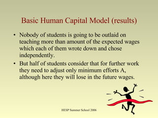 Basic Human Capital Model (results) Nobody of students is going to be outlaid on teaching more than amount of the expected wages which each of them wrote down and chose independently. But half of students consider that for further work they need to adjust only minimum efforts A, although here they will lose in the future wages. 
