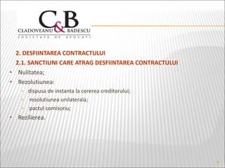 2. DESFIINTAREA CONTRACTULUI 2.1. SANCTIUNI CARE ATRAG DESFIINTAREA CONTRACTULUI Nulitatea;  Rezolutiunea:  dispusa de instanta la cererea creditorului; rezolutiunea unilaterala; pactul comisoriu; Rezilierea.  