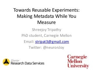 Towards Reusable Experiments:
Making Metadata While You
Measure
Shreejoy Tripathy
PhD student, Carnegie Mellon
Email: stripat3@gmail.com
Twitter: @neuronJoy
 