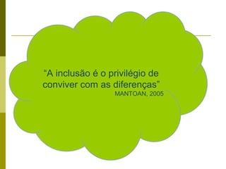 “A inclusão é o privilégio de
conviver com as diferenças”
MANTOAN, 2005
 