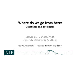 Maryann	
  E.	
  	
  Martone,	
  Ph.	
  D.	
  
University	
  of	
  California,	
  San	
  Diego	
  
INCF	
  Neuroinforma>cs	
  Short	
  Course,	
  Stockholm,	
  August	
  2013	
  
 