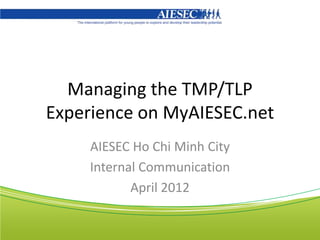 Managing the TMP/TLP
Experience on MyAIESEC.net
     AIESEC Ho Chi Minh City
     Internal Communication
            April 2012
 