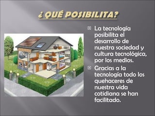 La tecnología posibilita el desarrollo de nuestra sociedad y cultura tecnológica, por los medios.  Gracias a la tecnología todo los quehaceres de nuestra vida cotidiana se han facilitado. 