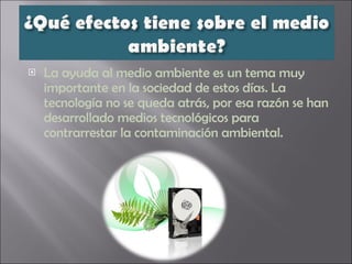 La ayuda al medio ambiente es un tema muy importante en la sociedad de estos días.  La  tecnología no se queda atrás, por esa razón se han desarrollado medios tecnológicos para contrarrestar la contaminación ambiental. 
