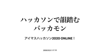 2020/12/5 カタヲP
ハッカソンで韻踏む
バッカモン
アイマスハッカソン2020 ONLINE！
 