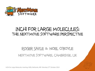 Inchi for large molecules: 
The nextmove software perspective 
Roger Sayle & Noel O’Boyle 
Nextmove software, cambridge, uk 
InChI for Large Molecules meeting, NCBI, Bethesda, MD Monday 27th October 2014 
 