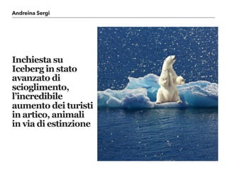 Andreina Sergi
Inchiesta su
Iceberg in stato
avanzato di
scioglimento,
l’incredibile
aumento dei turisti
in artico, animali
in via di estinzione
 