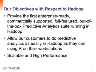 Our Objectives with Respect to Hadoop
 Provide the first enterprise-ready,
commercially supported, full-featured, out-of-
the-box Predictive Analytics suite running in
Hadoop
 Allow our customers to do predictive
analytics as easily in Hadoop as they can
using R on their workstations
 Scalable and High Performance
20
 