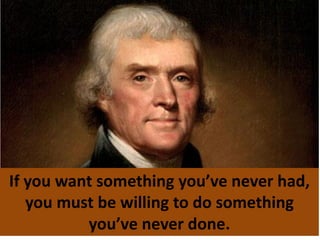 If you want something you’ve never had,
you must be willing to do something
you’ve never done.
 