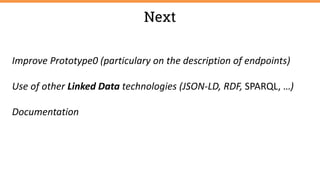 Next
Improve Prototype0 (particulary on the description of endpoints)
Use of other Linked Data technologies (JSON-LD, RDF, SPARQL, …)
Documentation
 