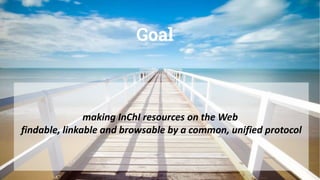 Goal
making InChI resources on the Web
findable, linkable and browsable by a common, unified protocol
 