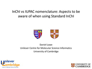 InChI vs IUPAC nomenclature: Aspects to be
   aware of when using Standard InChI




                       Daniel Lowe
    Unilever Centre for Molecular Science Informatics
                University of Cambridge
 
