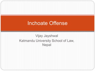 Vijay Jayshwal
Katmandu University School of Law,
Nepal
Inchoate Offense
 