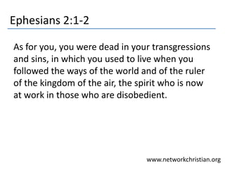 Ephesians 2:1-2
As for you, you were dead in your transgressions
and sins, in which you used to live when you
followed the ways of the world and of the ruler
of the kingdom of the air, the spirit who is now
at work in those who are disobedient.
www.networkchristian.org
 