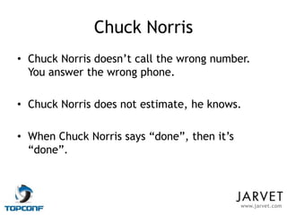 Chuck Norris
• Chuck Norris doesn’t call the wrong number.
  You answer the wrong phone.

• Chuck Norris does not estimate, he knows.

• When Chuck Norris says “done”, then it’s
  “done”.



                                             www.jarvet.com
 