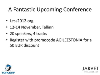 A Fantastic Upcoming Conference
•   Less2012.org
•   12-14 November, Tallinn
•   20 speakers, 4 tracks
•   Register with promocode AGILEESTONIA for a
    50 EUR discount




                                          www.jarvet.com
 