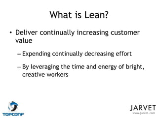 What is Lean?
• Deliver continually increasing customer
  value
  – Expending continually decreasing effort

  – By leveraging the time and energy of bright,
    creative workers




                                              www.jarvet.com
 