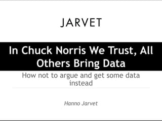 In Chuck Norris We Trust, All
     Others Bring Data
  How not to argue and get some data
                instead

              Hanno Jarvet
 