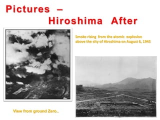 Pictures –
Hiroshima After
Blast.. Smoke rising from the atomic explosion
above the city of Hiroshima on August 6, 1945
View from ground Zero..
 