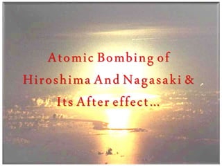 Atomic Bombing of
Hiroshima And Nagasaki &
Its After effect…
 