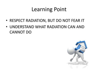 Learning Point
• RESPECT RADIATION, BUT DO NOT FEAR IT
• UNDERSTAND WHAT RADIATION CAN AND
CANNOT DO
 
