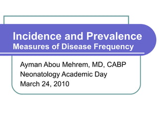 Incidence and Prevalence Measures of Disease Frequency Ayman Abou Mehrem, MD, CABP Neonatology Academic Day March 24, 2010 