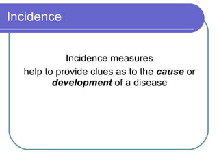 Incidence Incidence measures help to provide clues as to the  cause  or  development  of a disease 