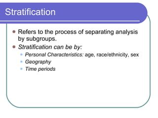 Stratification Refers to the process of separating analysis by subgroups. Stratification can be by: Personal Characteristics:  age, race/ethnicity, sex Geography Time periods 
